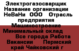 Электрогазосварщик › Название организации ­ НеВаНи, ООО › Отрасль предприятия ­ Машиностроение › Минимальный оклад ­ 70 000 - Все города Работа » Вакансии   . Пермский край,Чайковский г.